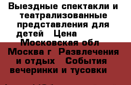 Выездные спектакли и театрализованные представления для детей › Цена ­ 6 000 - Московская обл., Москва г. Развлечения и отдых » События, вечеринки и тусовки   